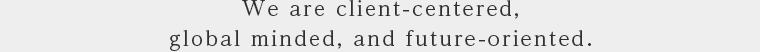 We are client-centered, global minded, and future-oriented. 